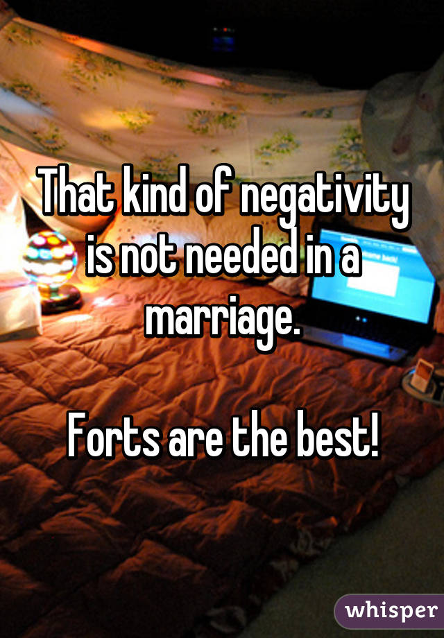 That kind of negativity is not needed in a marriage.

Forts are the best!