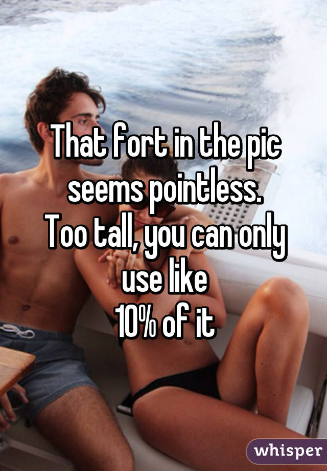 That fort in the pic seems pointless.
Too tall, you can only use like
10% of it