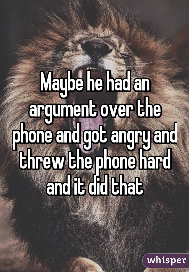 Maybe he had an argument over the phone and got angry and threw the phone hard and it did that