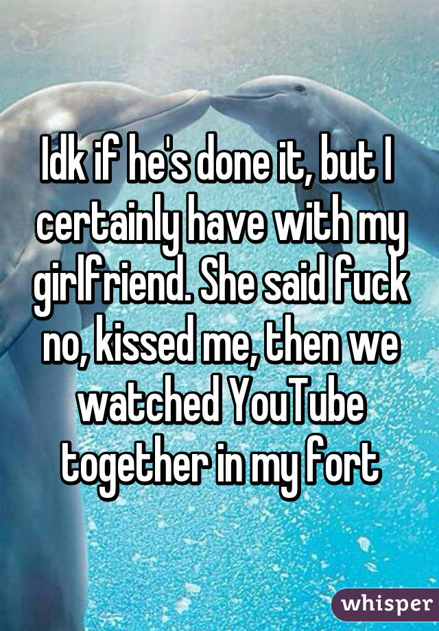 Idk if he's done it, but I  certainly have with my girlfriend. She said fuck no, kissed me, then we watched YouTube together in my fort