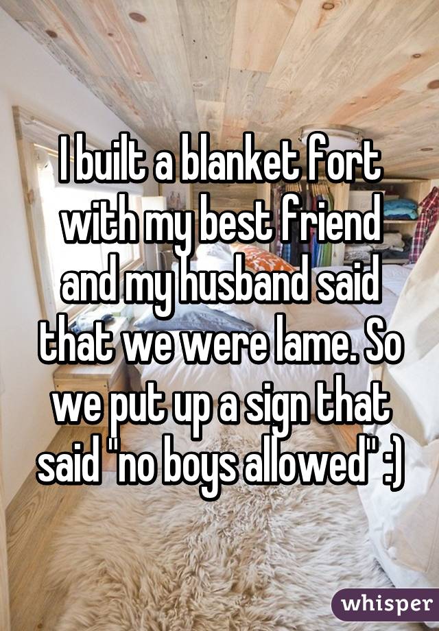 I built a blanket fort with my best friend and my husband said that we were lame. So we put up a sign that said "no boys allowed" :)