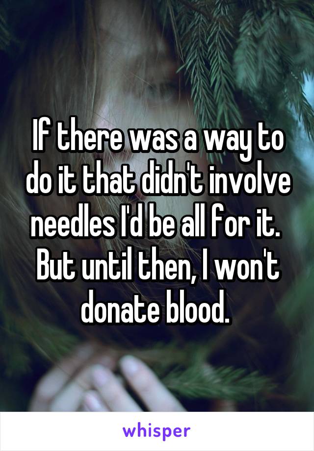If there was a way to do it that didn't involve needles I'd be all for it. 
But until then, I won't donate blood. 