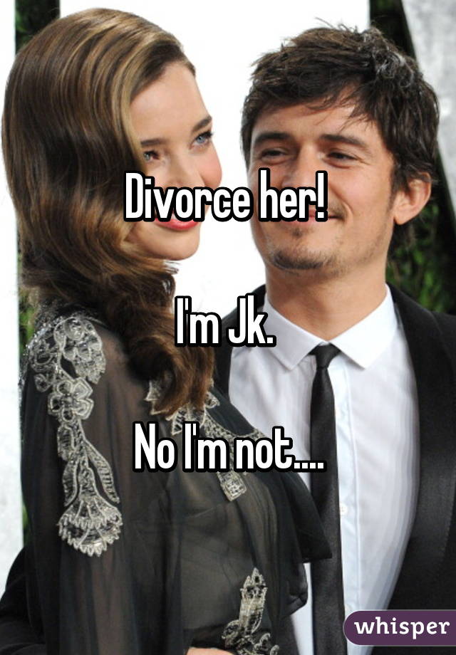 Divorce her! 

I'm Jk. 

No I'm not....