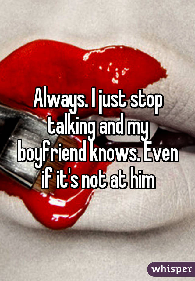 Always. I just stop talking and my boyfriend knows. Even if it's not at him