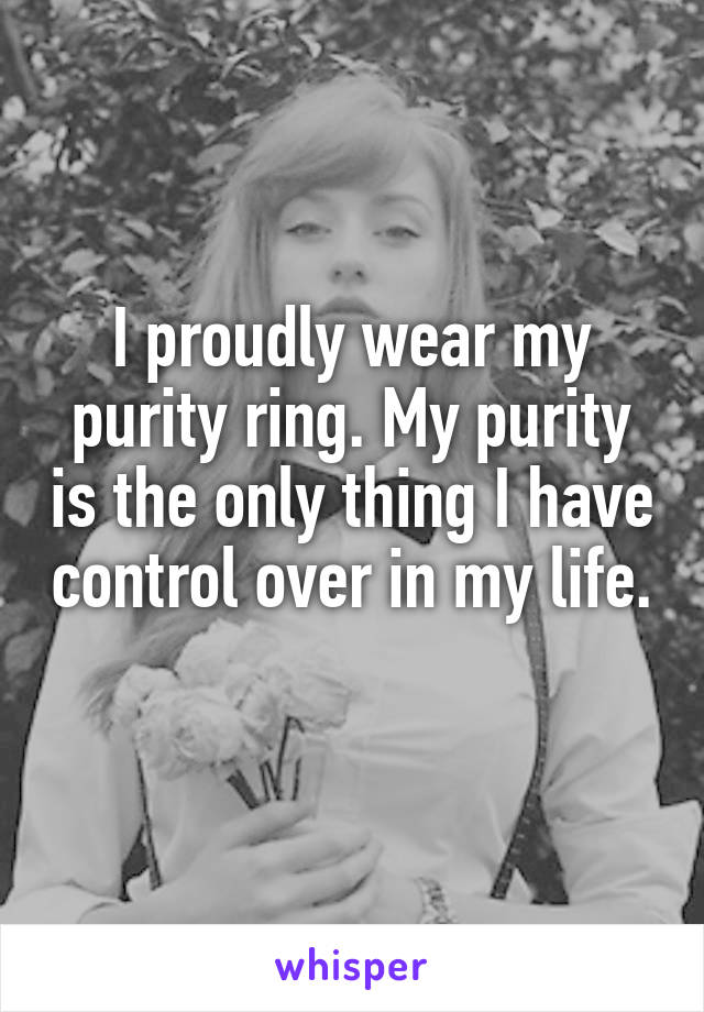 I proudly wear my purity ring. My purity is the only thing I have control over in my life. 
