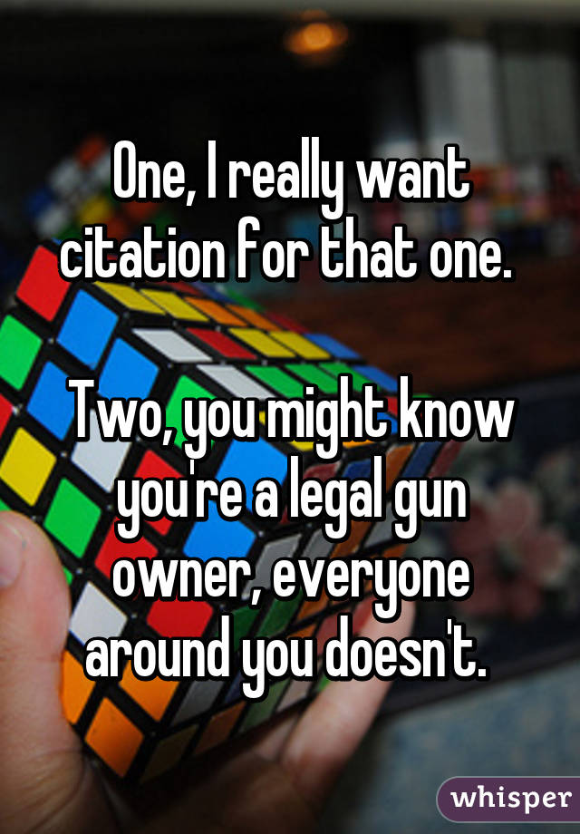 One, I really want citation for that one. 

Two, you might know you're a legal gun owner, everyone around you doesn't. 