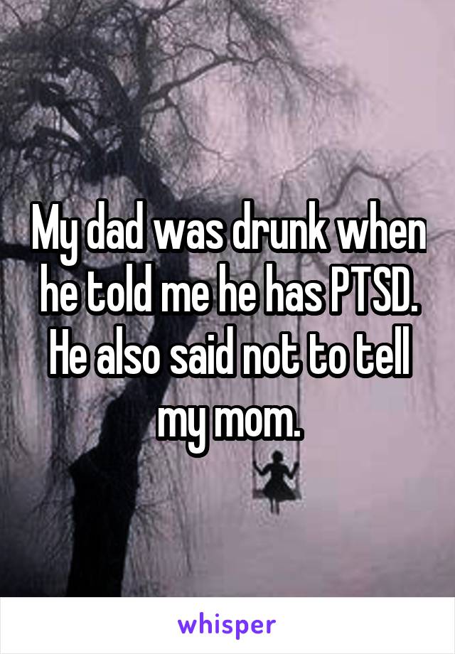 My dad was drunk when he told me he has PTSD. He also said not to tell my mom.