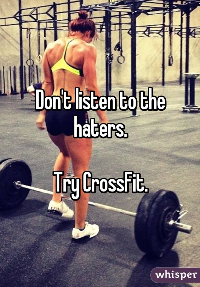 Don't listen to the haters.

Try CrossFit.