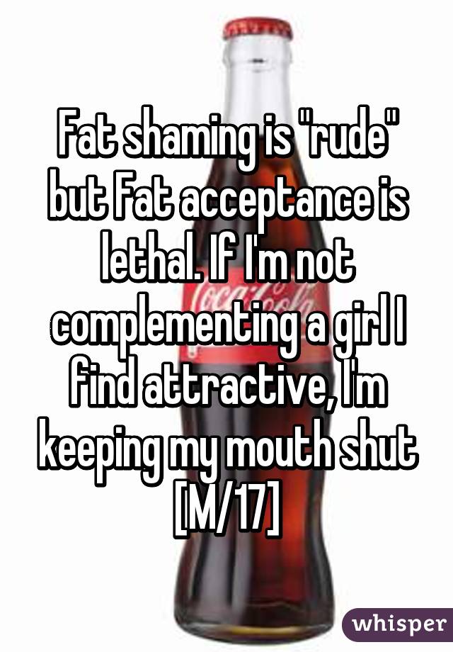 Fat shaming is "rude" but Fat acceptance is lethal. If I'm not complementing a girl I find attractive, I'm keeping my mouth shut [M/17]