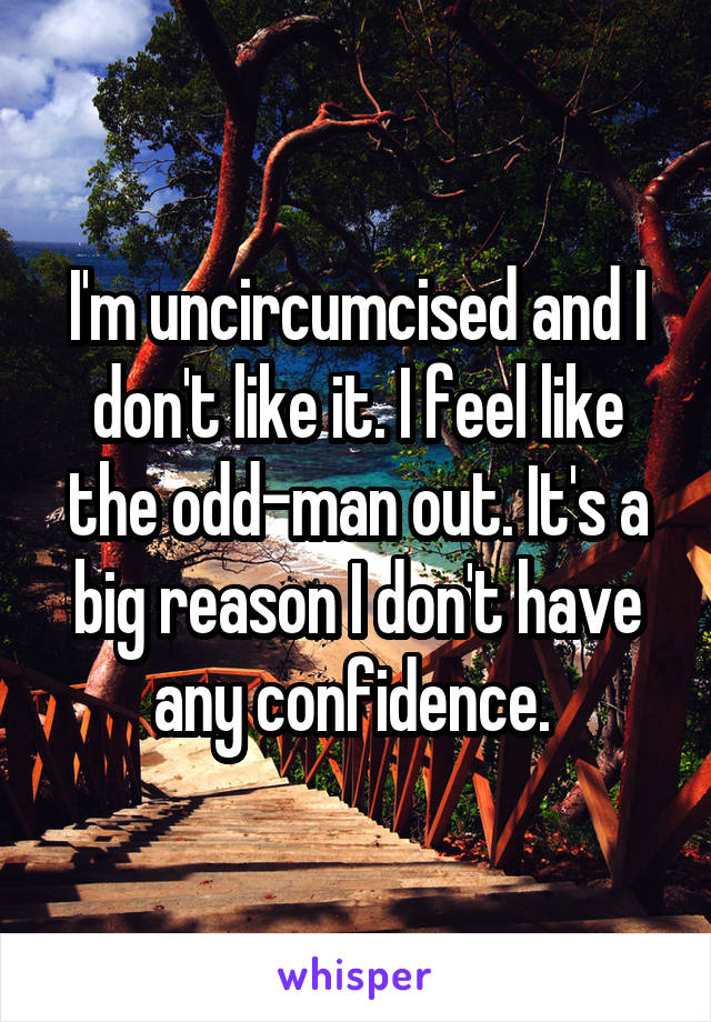 I'm uncircumcised and I don't like it. I feel like the odd-man out. It's a big reason I don't have any confidence. 