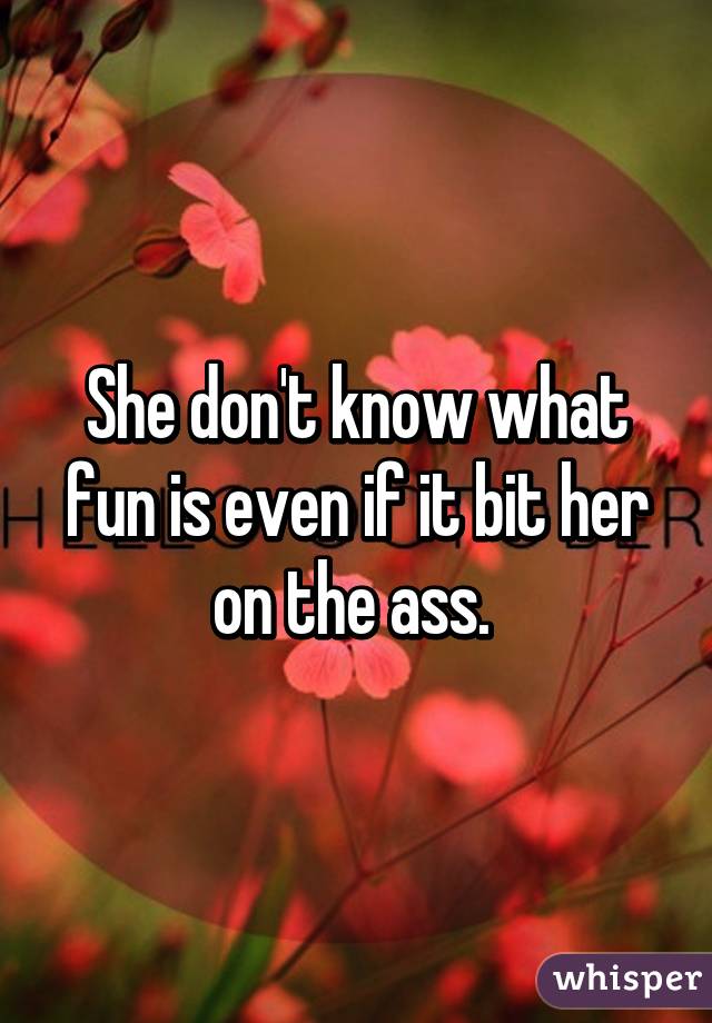 She don't know what fun is even if it bit her on the ass. 