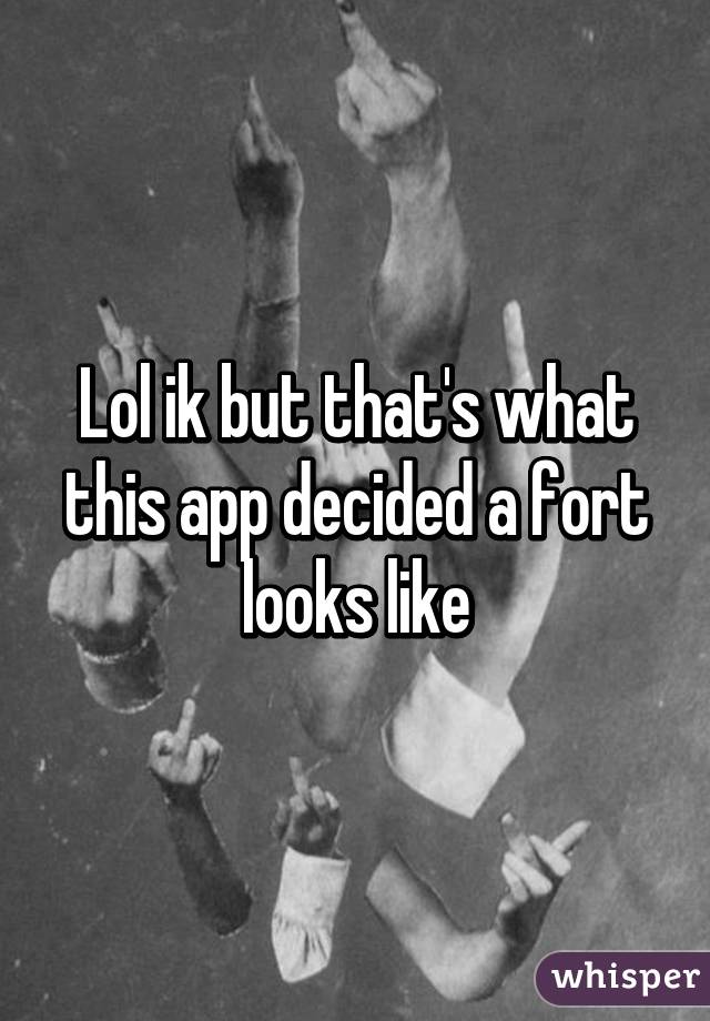 Lol ik but that's what this app decided a fort looks like