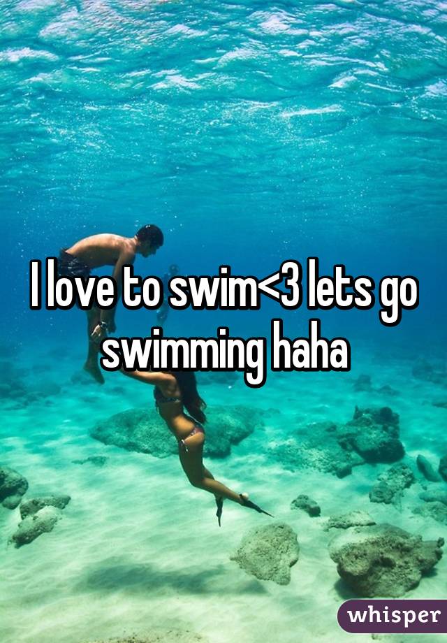 I love to swim<3 lets go swimming haha