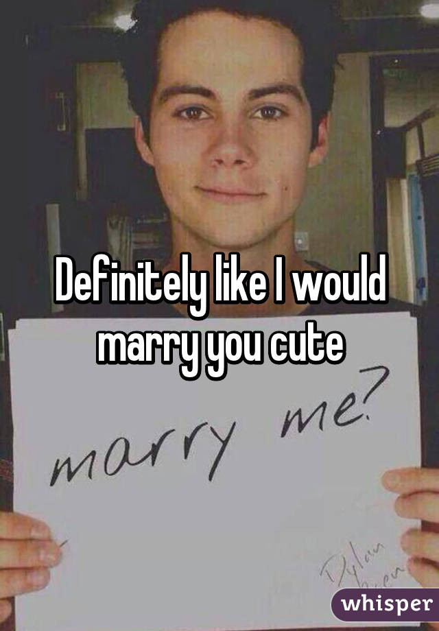 Definitely like I would marry you cute