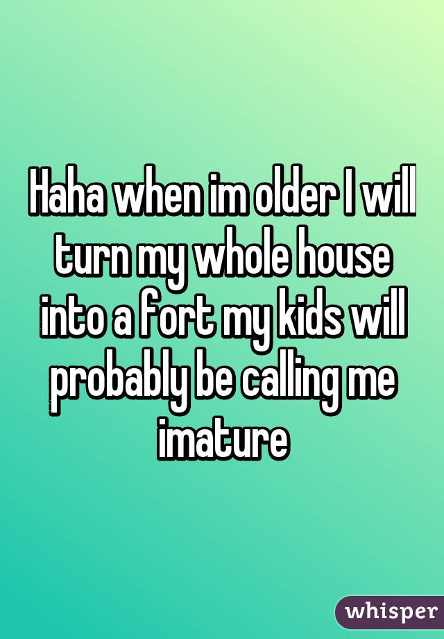 Haha when im older I will turn my whole house into a fort my kids will probably be calling me imature