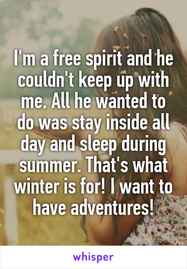 I'm a free spirit and he couldn't keep up with me. All he wanted to do was stay inside all day and sleep during summer. That's what winter is for! I want to have adventures!