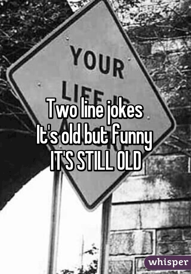 Two line jokes 
It's old but funny 
IT'S STILL OLD