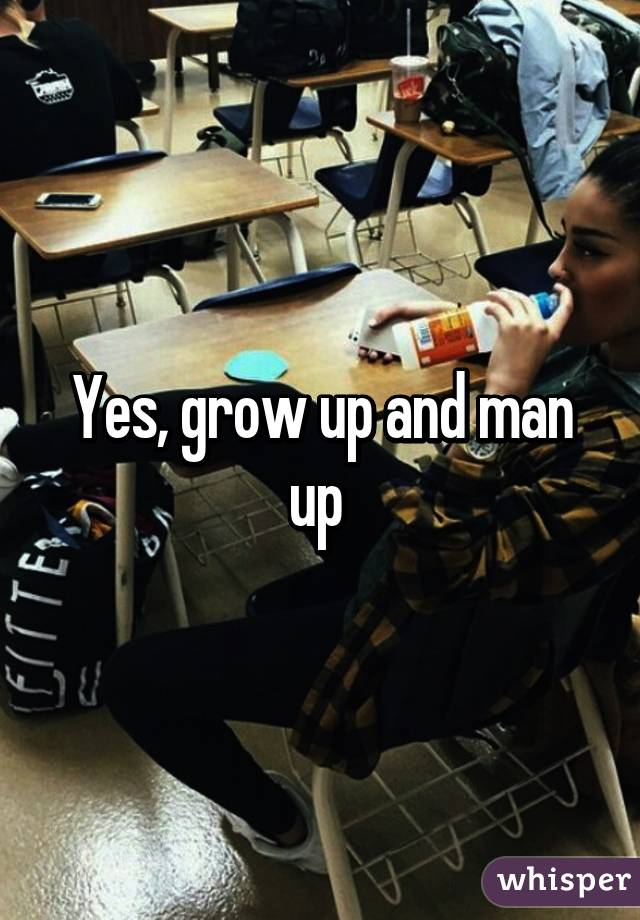 Yes, grow up and man up 