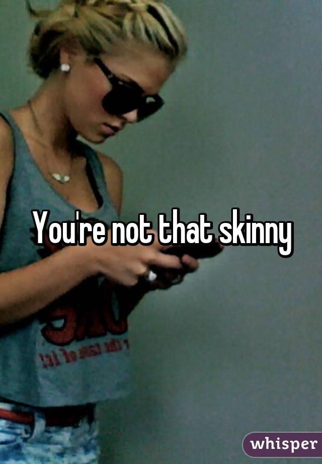 You're not that skinny