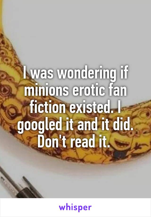 I was wondering if minions erotic fan fiction existed. I googled it and it did.
Don't read it. 