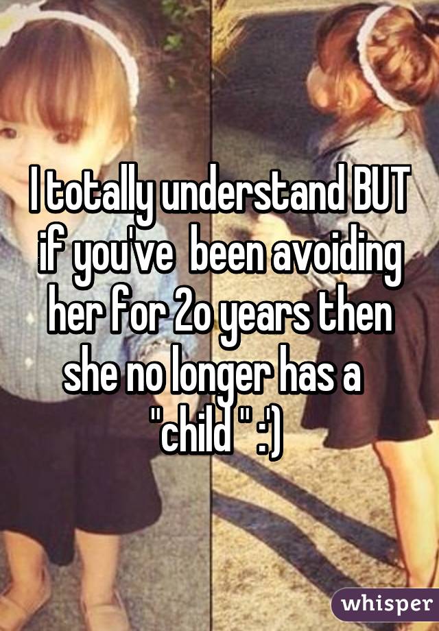 I totally understand BUT if you've  been avoiding her for 2o years then she no longer has a   "child " :') 