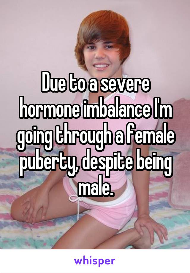 Due to a severe hormone imbalance I'm going through a female puberty, despite being male.