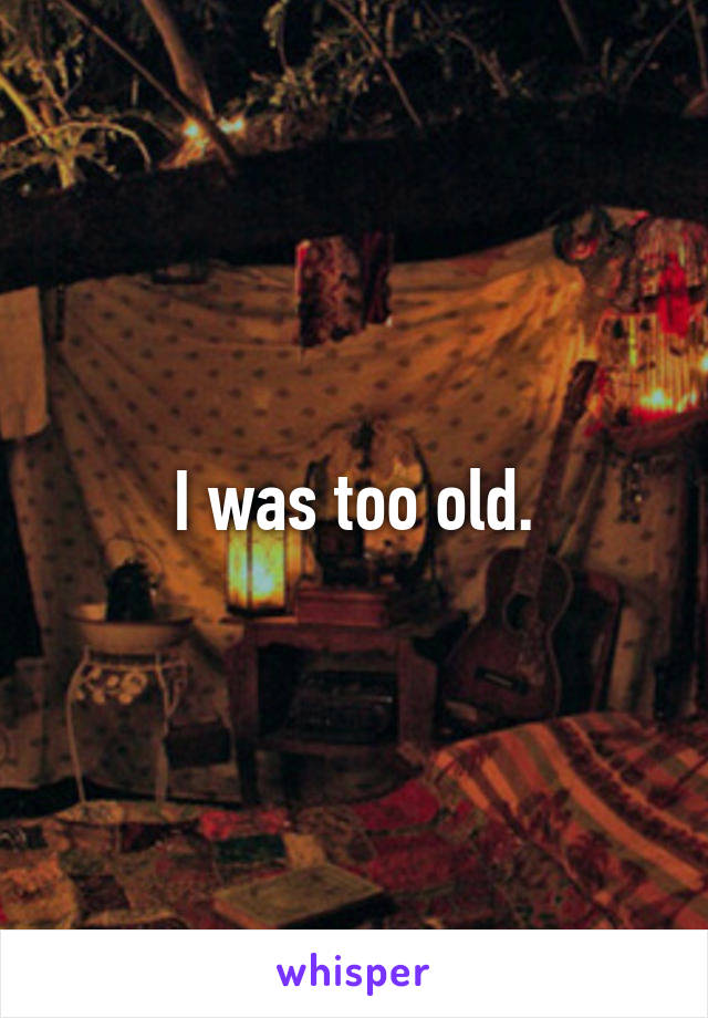 I was too old.