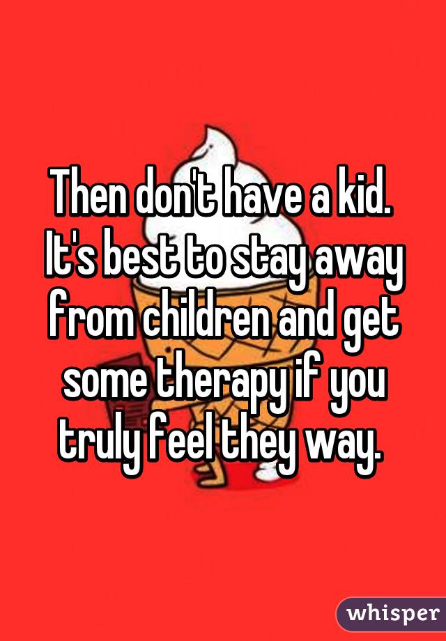 Then don't have a kid. 
It's best to stay away from children and get some therapy if you truly feel they way. 