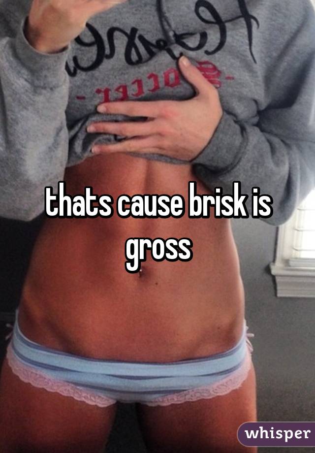 thats cause brisk is gross