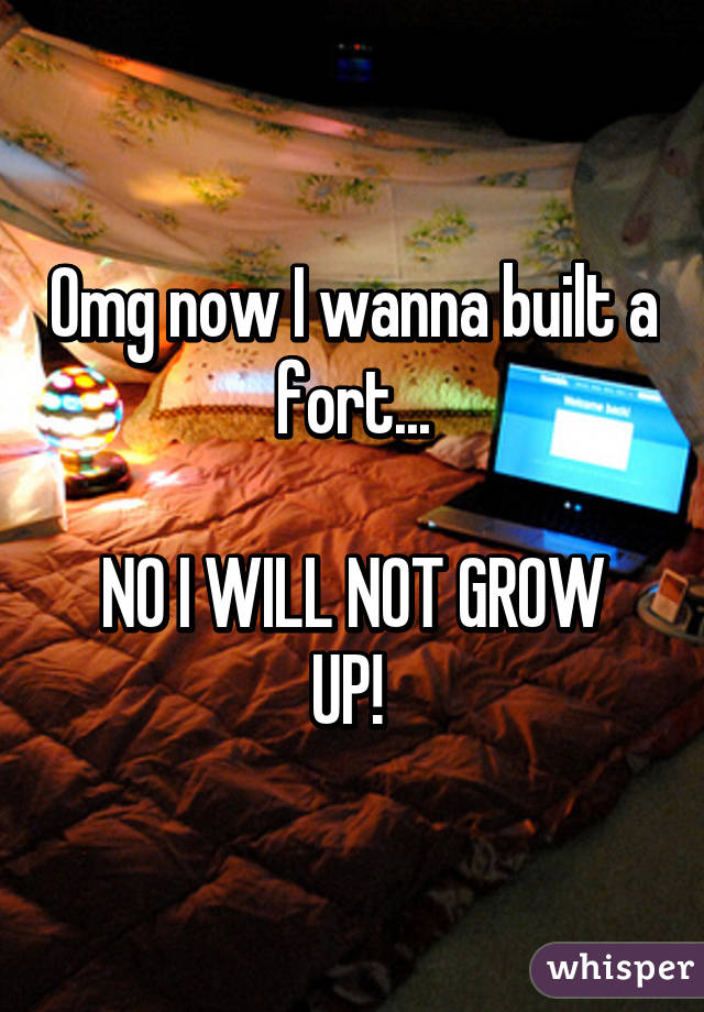 Omg now I wanna built a fort...

NO I WILL NOT GROW UP! 