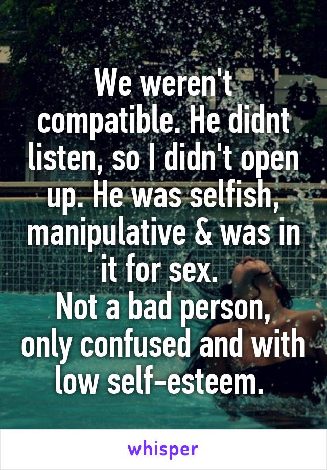 We weren't compatible. He didnt listen, so I didn't open up. He was selfish, manipulative & was in it for sex. 
Not a bad person, only confused and with low self-esteem. 