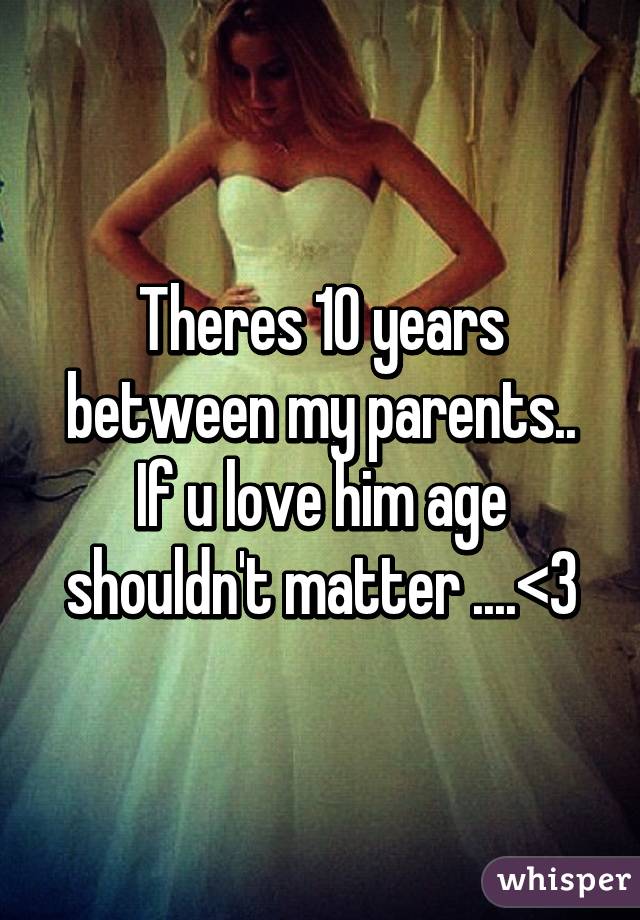 Theres 10 years between my parents.. If u love him age shouldn't matter ....<3