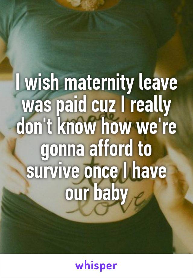 I wish maternity leave was paid cuz I really don't know how we're gonna afford to survive once I have our baby