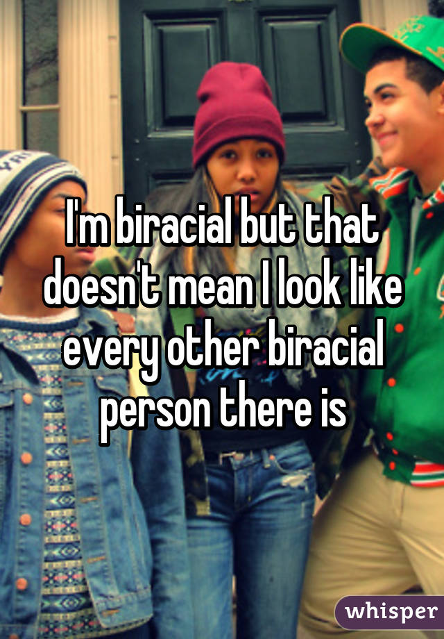 I'm biracial but that doesn't mean I look like every other biracial person there is