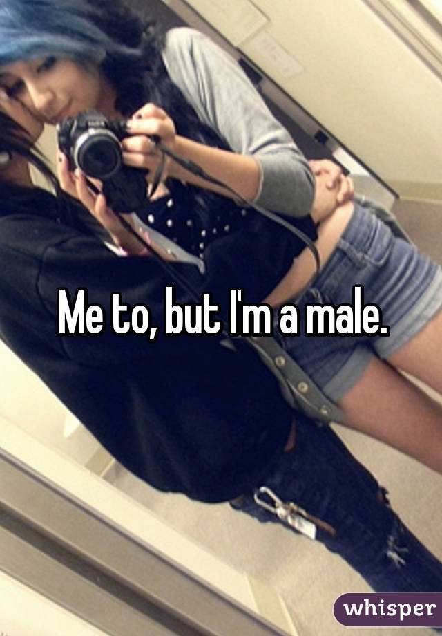 Me to, but I'm a male.