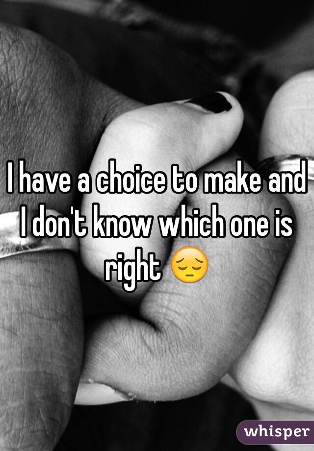 I have a choice to make and I don't know which one is right 😔