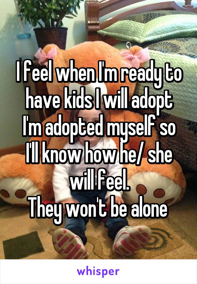 I feel when I'm ready to have kids I will adopt
I'm adopted myself so I'll know how he/ she will feel.
They won't be alone 