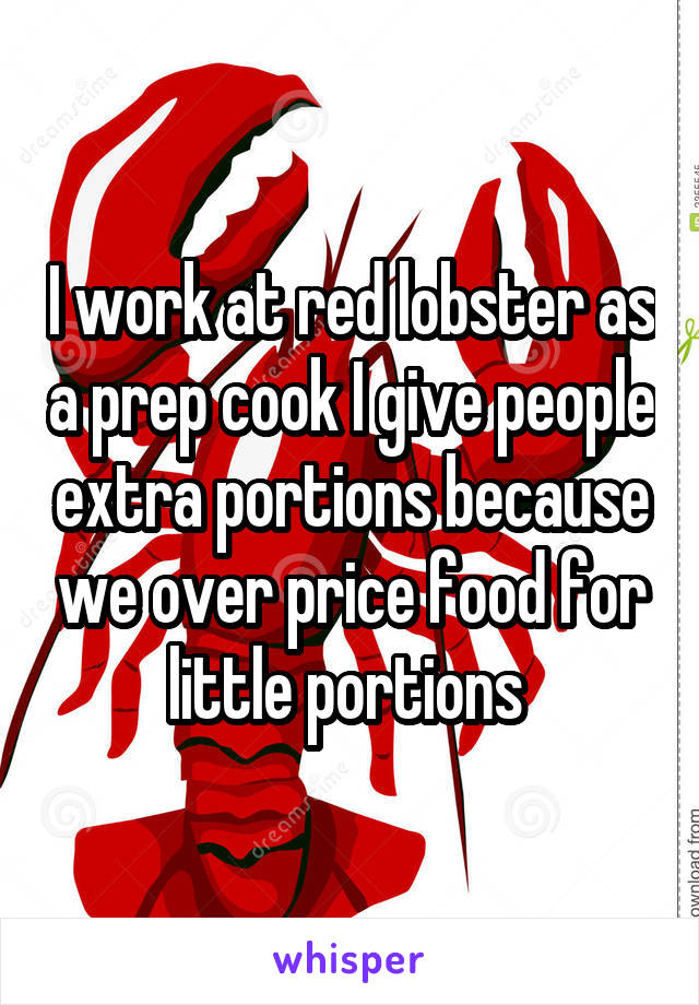 I work at red lobster as a prep cook I give people extra portions because we over price food for little portions 