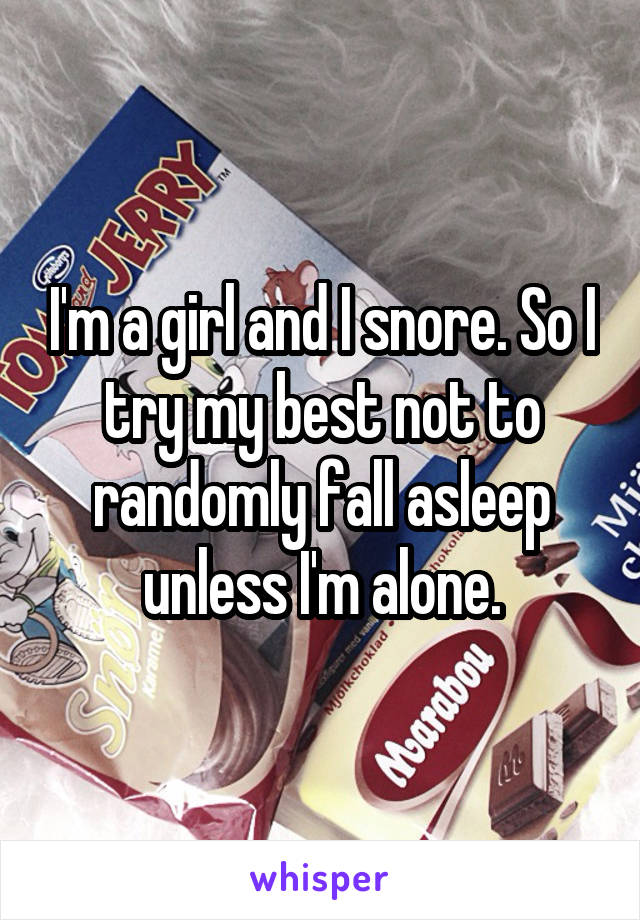 I'm a girl and I snore. So I try my best not to randomly fall asleep unless I'm alone.