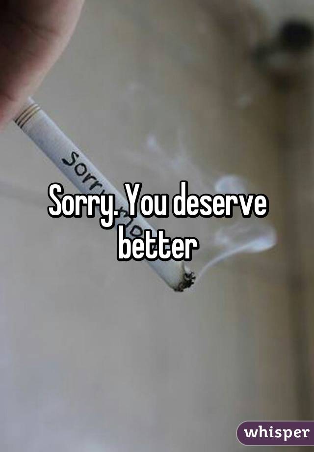 Sorry. You deserve better