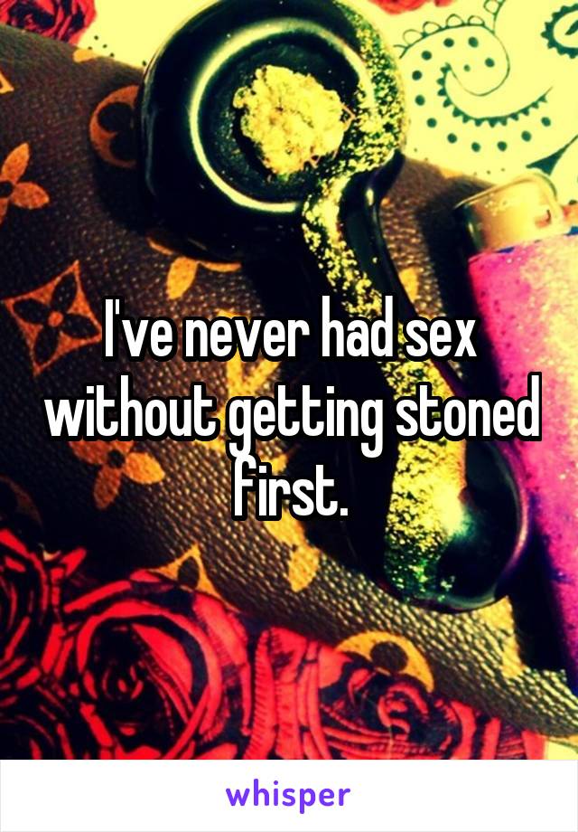 I've never had sex without getting stoned first.