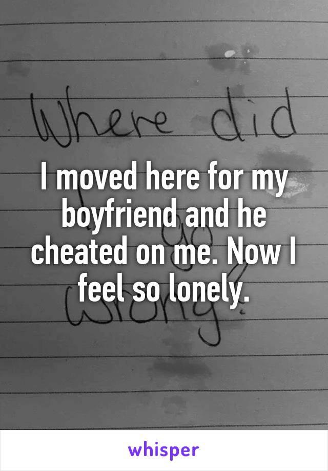 I moved here for my boyfriend and he cheated on me. Now I feel so lonely.