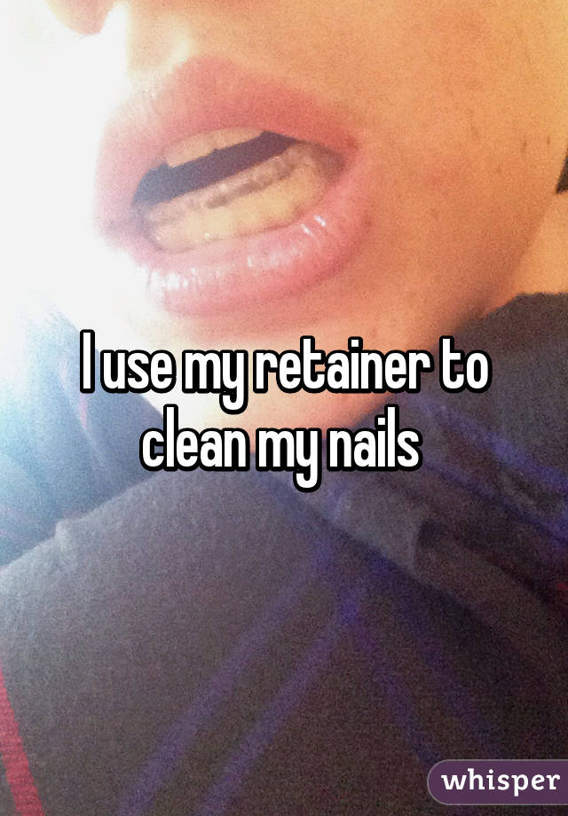 I use my retainer to clean my nails 