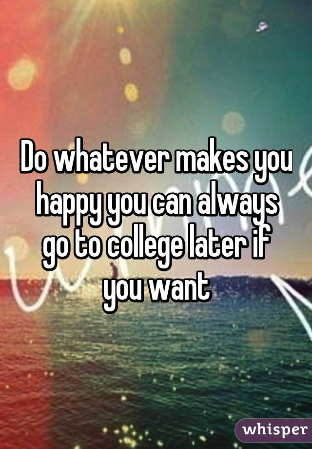 Do whatever makes you happy you can always go to college later if you want