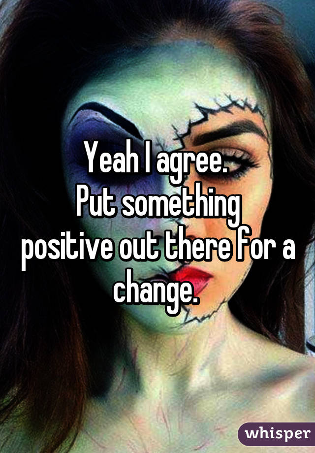 Yeah I agree. 
Put something positive out there for a change. 