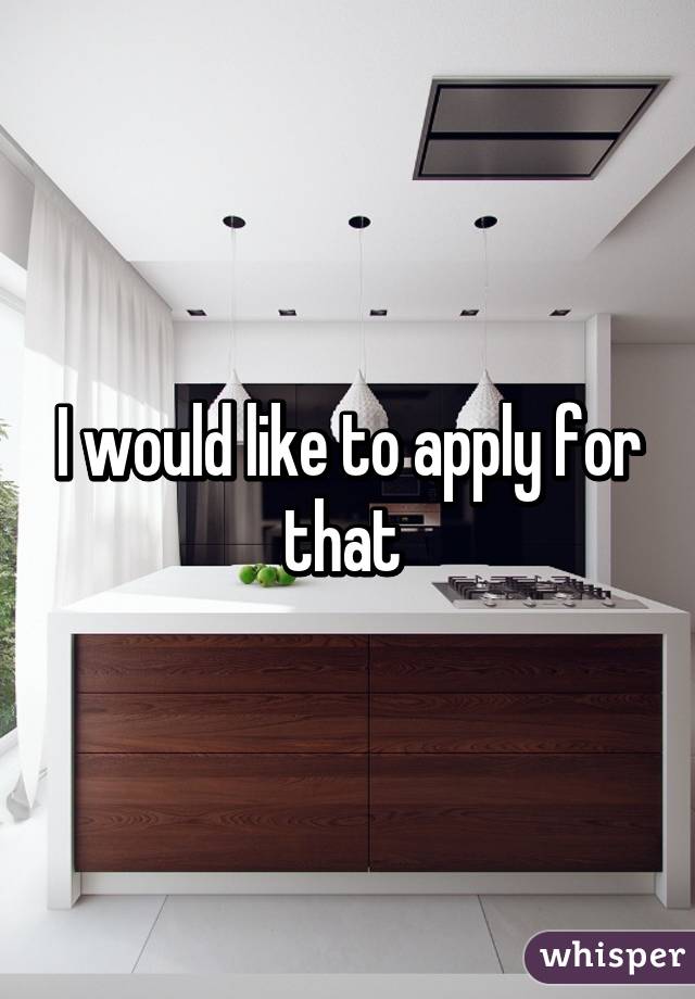 I would like to apply for that 