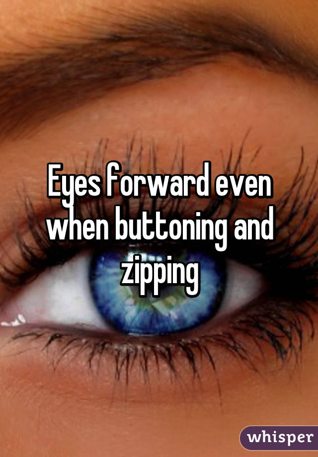 Eyes forward even when buttoning and zipping