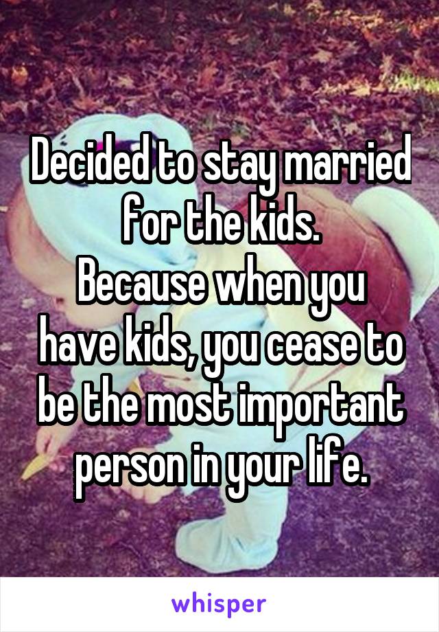 Decided to stay married for the kids.
Because when you have kids, you cease to be the most important person in your life.