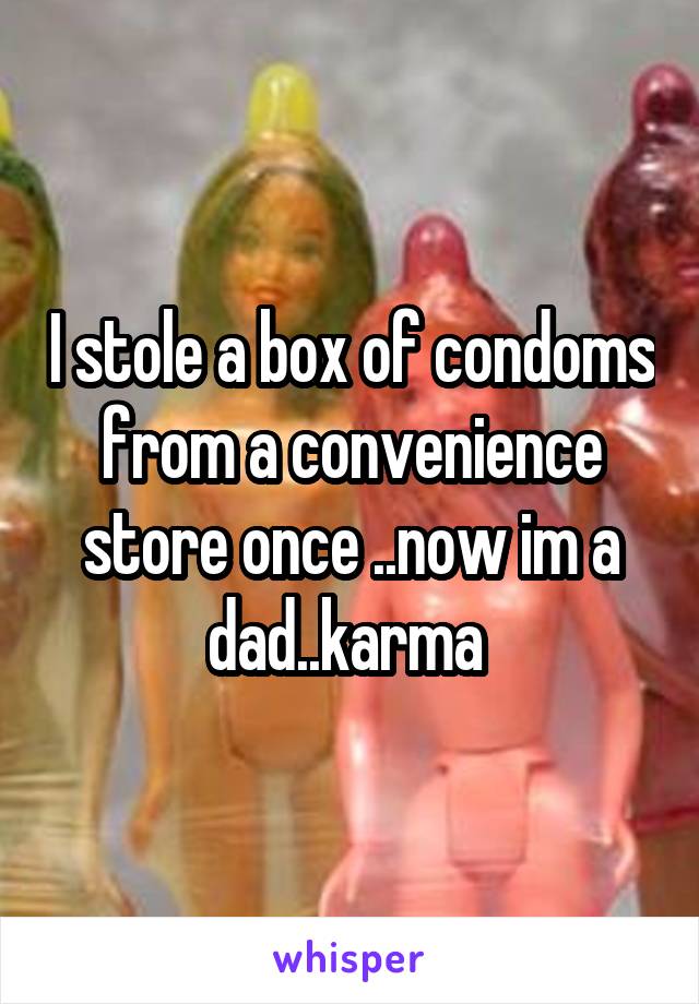 I stole a box of condoms from a convenience store once ..now im a dad..karma 