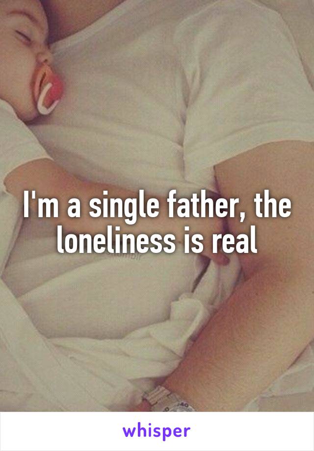 I'm a single father, the loneliness is real